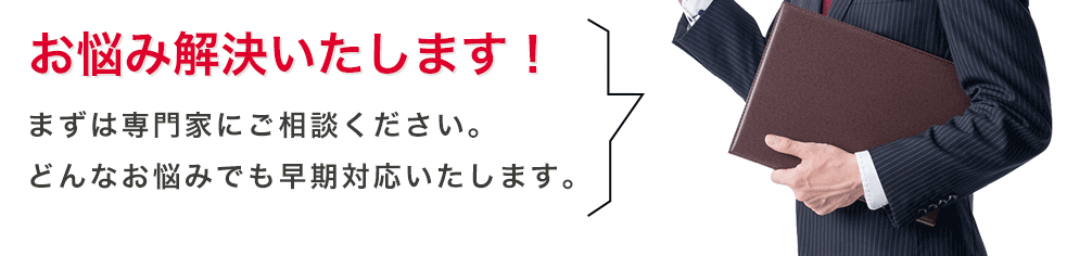 お悩み解決いたします！まずは専門家にご相談下さい。どんなお悩みでも早期対応いたします。