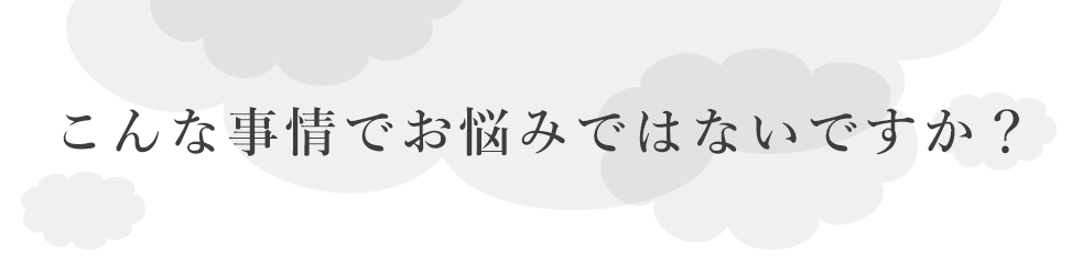 こんな事情でお悩みではないですか？